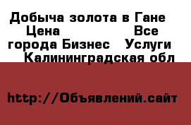 Добыча золота в Гане › Цена ­ 1 000 000 - Все города Бизнес » Услуги   . Калининградская обл.